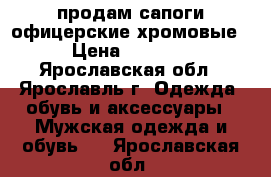 продам сапоги офицерские хромовые › Цена ­ 3 000 - Ярославская обл., Ярославль г. Одежда, обувь и аксессуары » Мужская одежда и обувь   . Ярославская обл.